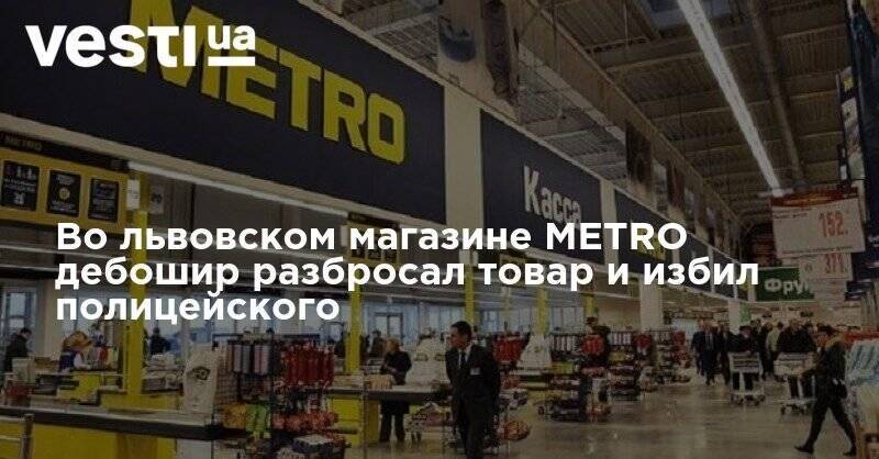 Во львовском магазине METRO дебошир разбросал товар и избил полицейского - vesti.ua - Львов - Тернопольская обл.