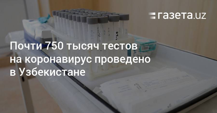 Почти 750 тысяч тестов на коронавирус проведено в Узбекистане - gazeta.uz - Узбекистан