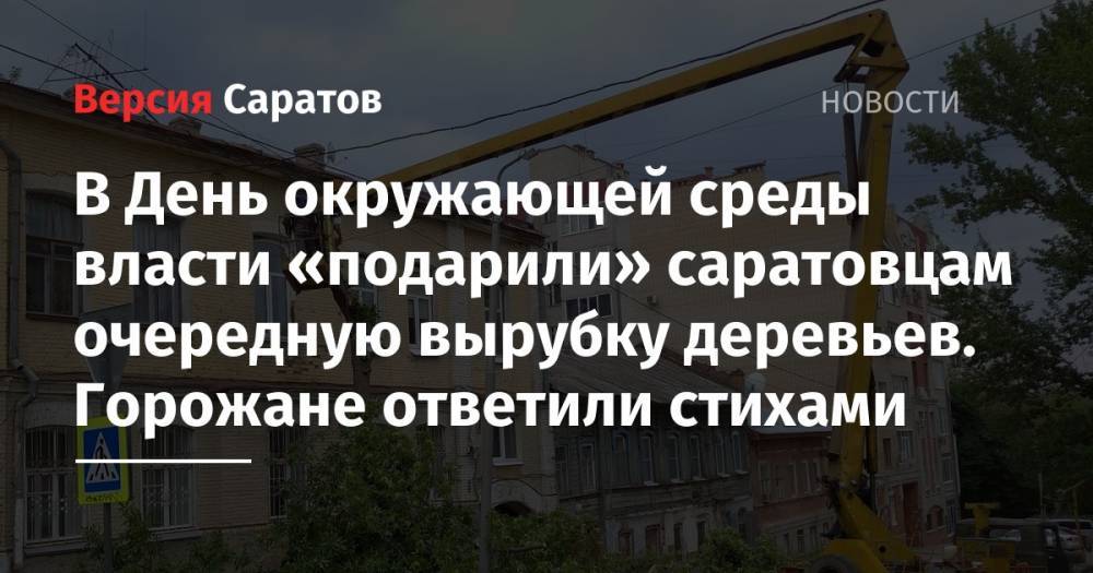 В День окружающей среды власти «подарили» саратовцам очередную вырубку деревьев. Горожане ответили стихами - nversia.ru - Саратов
