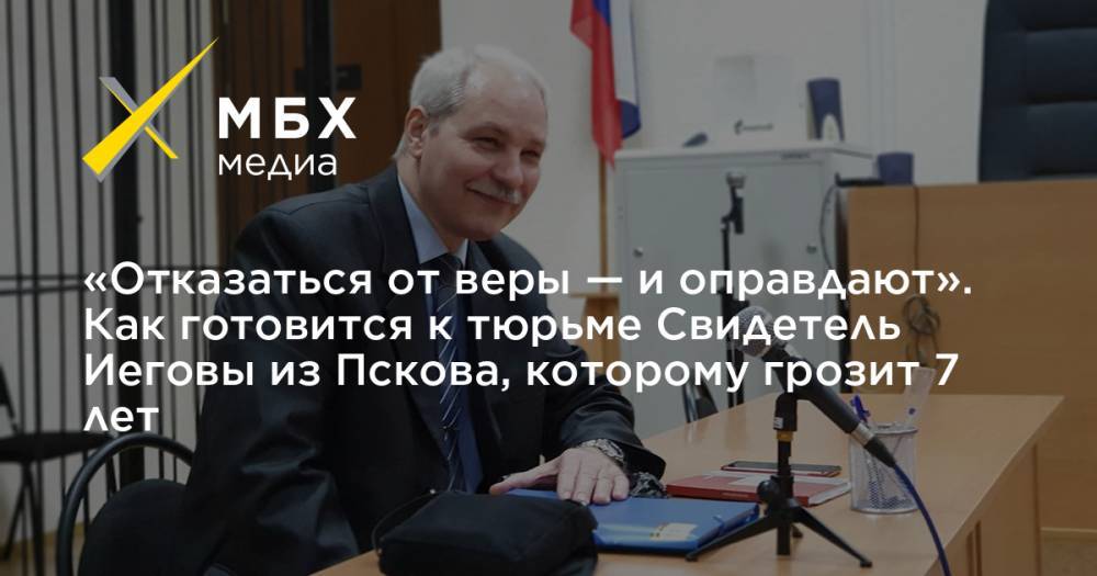 «Отказаться от веры — и оправдают». Как готовится к тюрьме Свидетель Иеговы из Пскова, которому грозит 7 лет - mbk.news - Псков