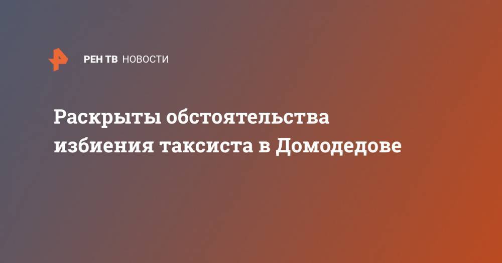 Раскрыты обстоятельства избиения таксиста в Домодедове - ren.tv