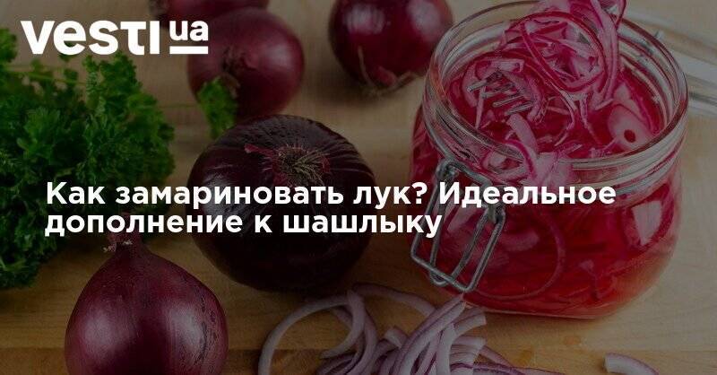 Как замариновать лук? Идеальное дополнение к шашлыку - vesti.ua