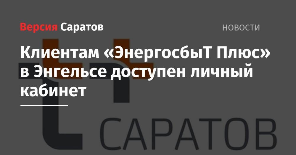 Клиентам «ЭнергосбыТ Плюс» в Энгельсе доступен личный кабинет - nversia.ru - Саратов
