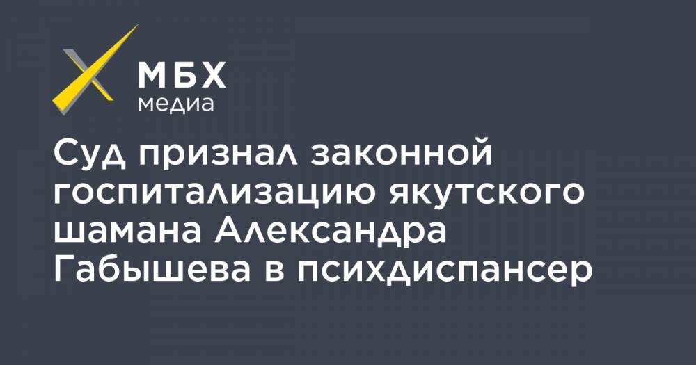 Александр Габышев - Алексей Прянишников - Суд признал законной госпитализацию якутского шамана Александра Габышева в психдиспансер - mbk.news - Якутск