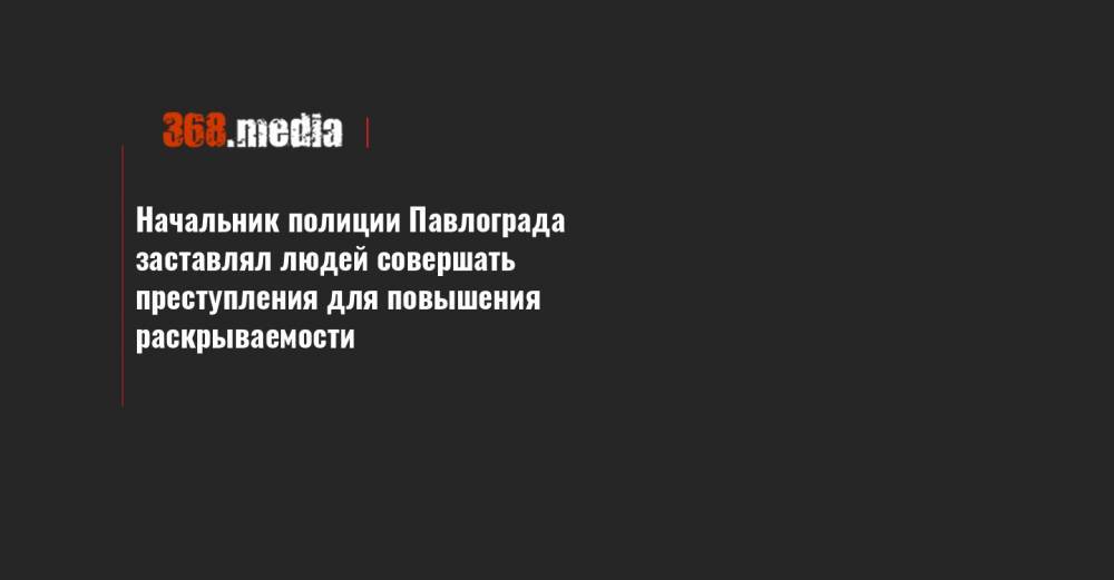 Начальник полиции Павлограда заставлял людей совершать преступления для повышения раскрываемости - 368.media - Днепропетровская обл. - Павлоград