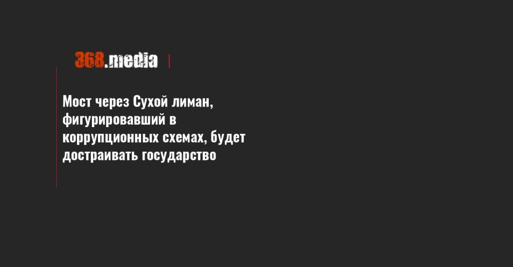 Мост через Сухой лиман, фигурировавший в коррупционных схемах, будет достраивать государство - 368.media - Одесса - Черноморск