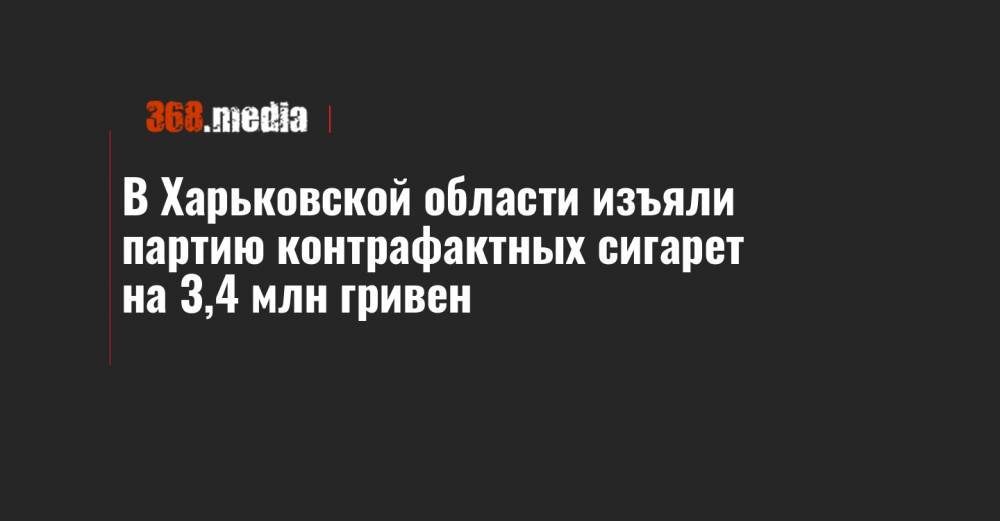 В Харьковской области изъяли партию контрафактных сигарет на 3,4 млн гривен - 368.media - Харьковская обл.