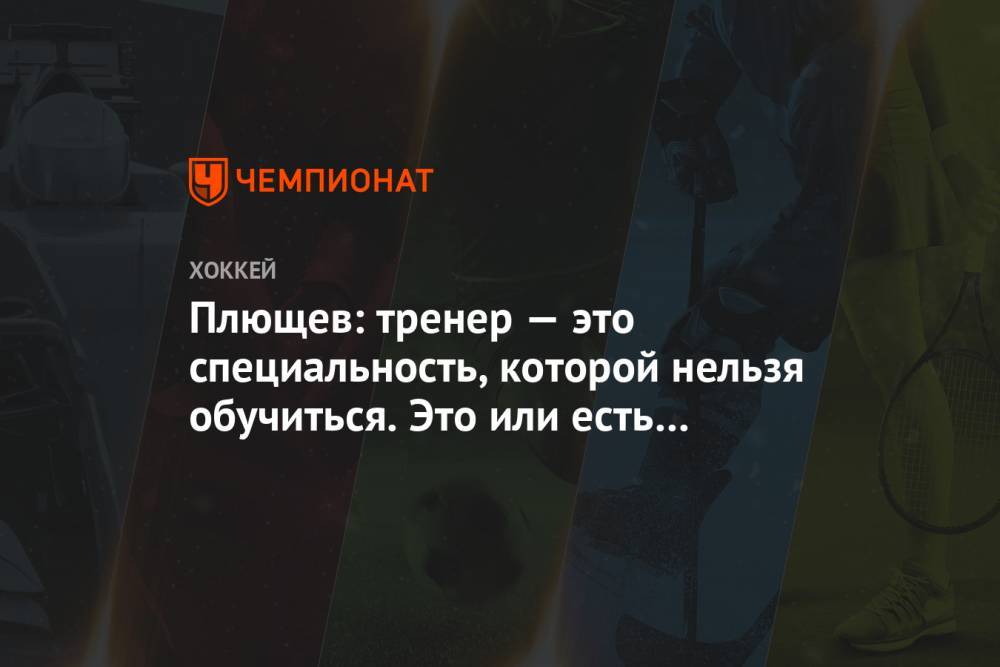 Владимир Плющев - Валерий Брагин - Игорь Ларионов - Плющев: тренер — это специальность, которой нельзя обучиться. Это или есть внутри, или нет - championat.com - Россия