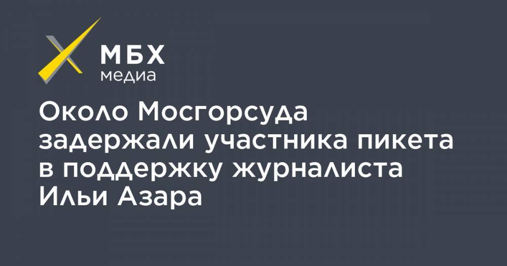 Илья Азар - Владимир Воронцов - Около Мосгорсуда задержали участника пикета в поддержку журналиста Ильи Азара - mbk.news - Москва