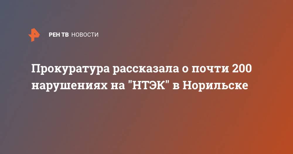 Прокуратура рассказала о почти 200 нарушениях на "НТЭК" в Норильске - ren.tv - Норильск