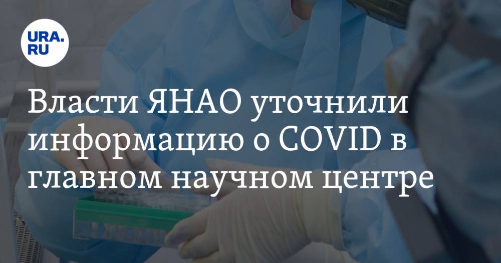 Власти ЯНАО уточнили информацию о COVID в главном научном центре - ura.news - Салехард - окр. Янао
