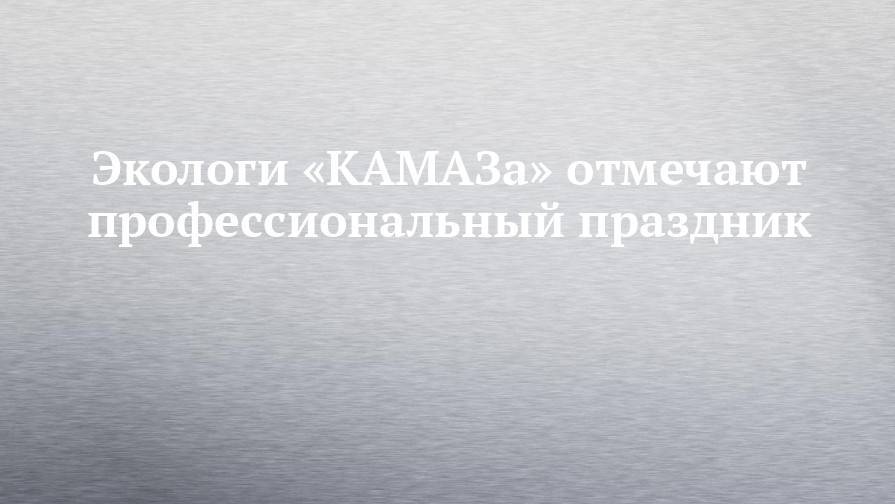 Наталья Логинова - Экологи «КАМАЗа» отмечают профессиональный праздник - chelny-izvest.ru - Россия