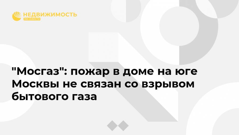 "Мосгаз": пожар в доме на юге Москвы не связан со взрывом бытового газа - realty.ria.ru - Москва