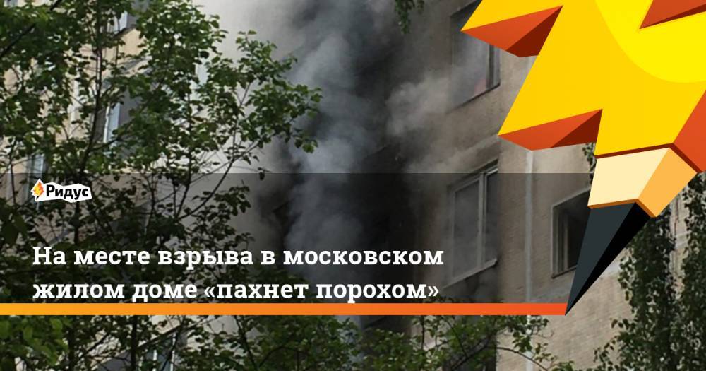 Наместе взрыва вмосковском жилом доме «пахнет порохом» - ridus.ru - Москва