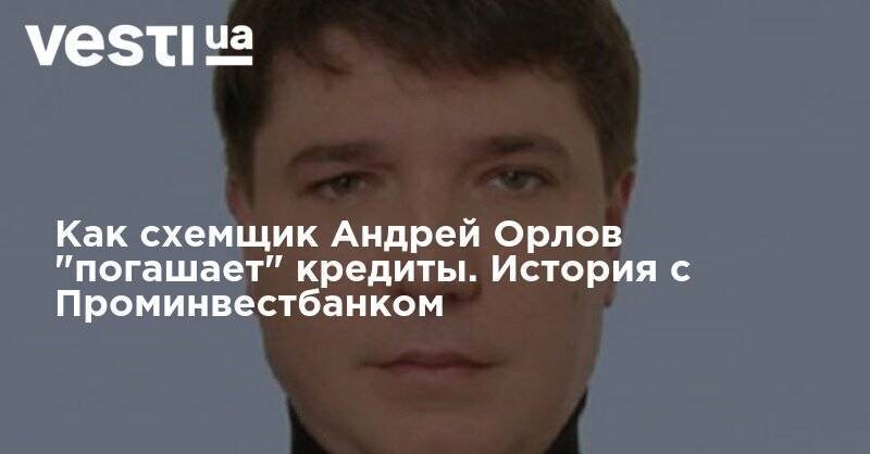 Как схемщик Андрей Орлов "погашает" кредиты. История с Проминвестбанком - vesti.ua - Украина