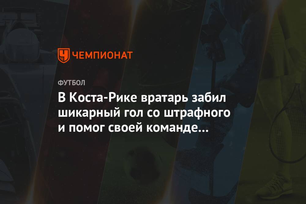 В Коста-Рике вратарь забил шикарный гол со штрафного и помог своей команде выйти в финал - championat.com - Коста Рика