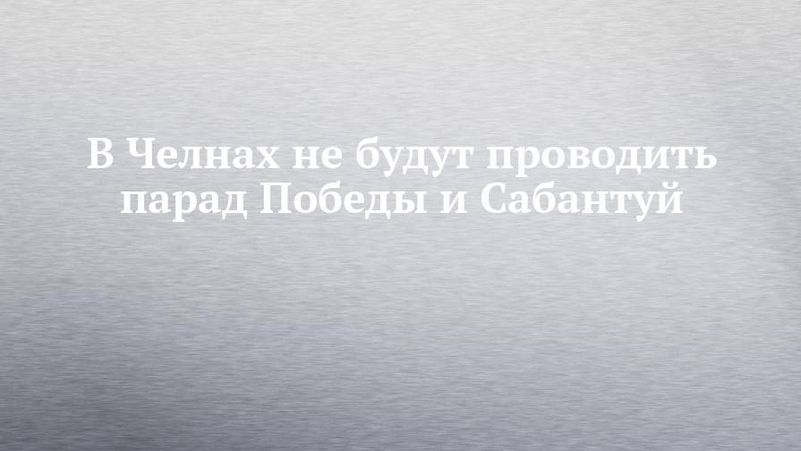 Наиль Магдеев - В Челнах не будут проводить парад Победы и Сабантуй - chelny-izvest.ru - Москва - Набережные Челны