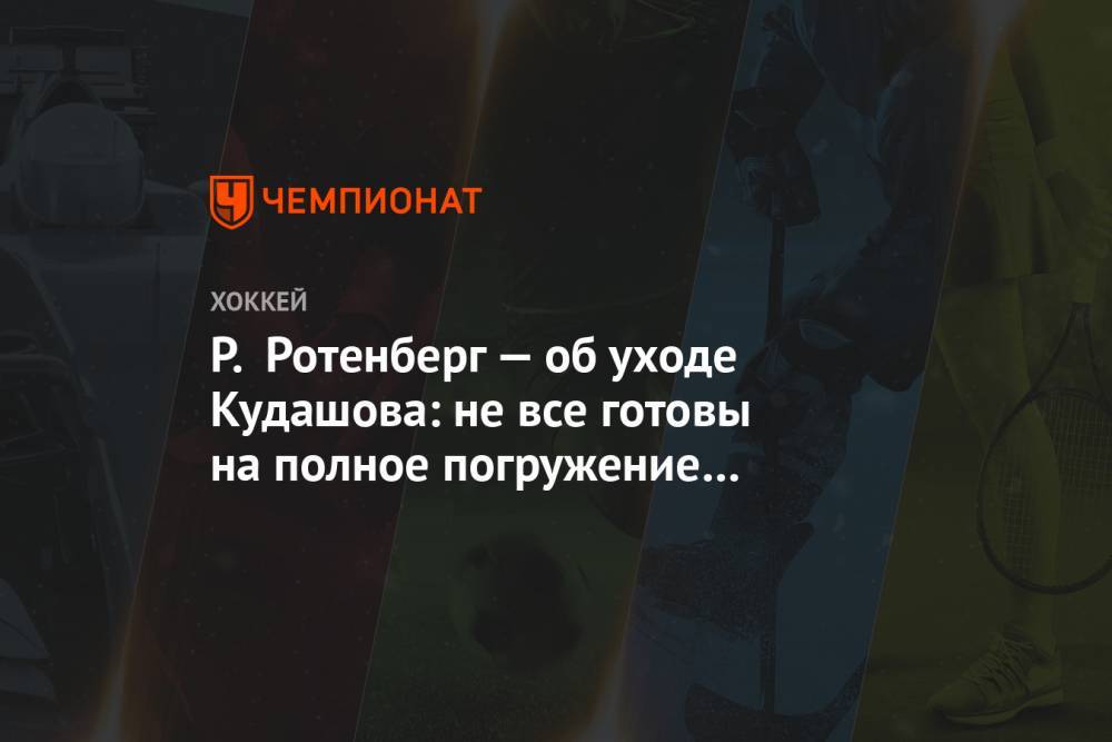 Алексей Кудашов - Роман Ротенберг - Лев Лукин - Р. Ротенберг — об уходе Кудашова: не все готовы на полное погружение в интересы команды - championat.com - Россия