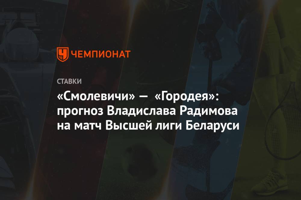 Владислав Радимов - «Смолевичи» — «Городея»: прогноз Владислава Радимова на матч Высшей лиги Беларуси - championat.com - Белоруссия