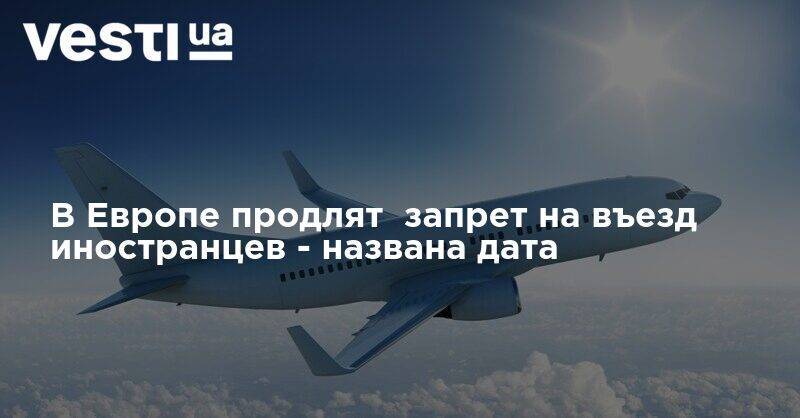 В Европе продлят запрет на въезд иностранцев - названа дата - vesti.ua - Украина - Европа - Границы