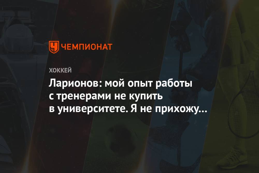 Валерий Брагин - Игорь Ларионов - Ларионов: мой опыт работы с тренерами не купить в университете. Я не прихожу из баскетбола - championat.com - Россия