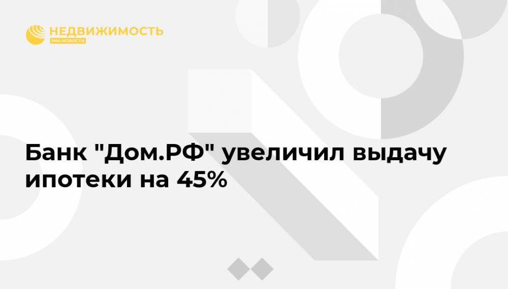 Банк "Дом.РФ" увеличил выдачу ипотеки на 45% - realty.ria.ru - Москва