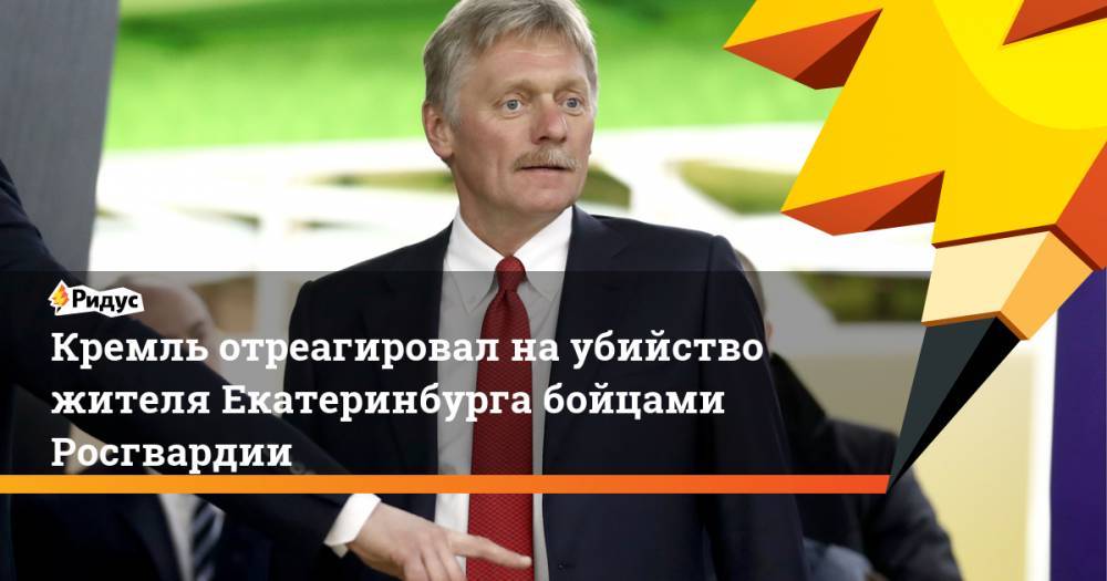 Дмитрий Песков - Владимир Таушанков - Кремль отреагировал наубийство жителя Екатеринбурга бойцами Росгвардии - ridus.ru - Москва - Россия - Екатеринбург