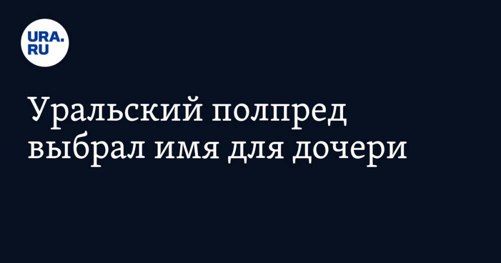 Николай Цуканов - Уральский полпред выбрал имя для дочери - ura.news - Екатеринбург - Уральск