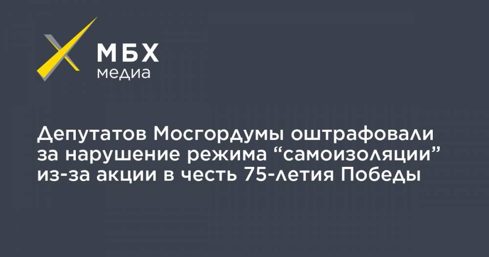 Павел Тарасов - Олег Шереметьев - Депутатов Мосгордумы оштрафовали за нарушение режима “самоизоляции” из-за акции в честь 75-летия Победы - mbk.news - Москва