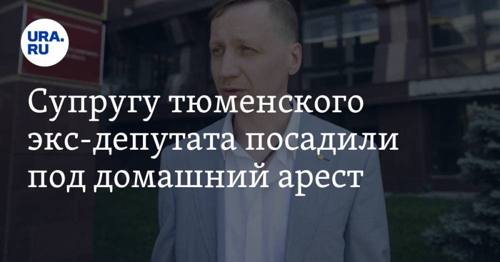 Супругу тюменского экс-депутата посадили под домашний арест - ura.news - Тюмень