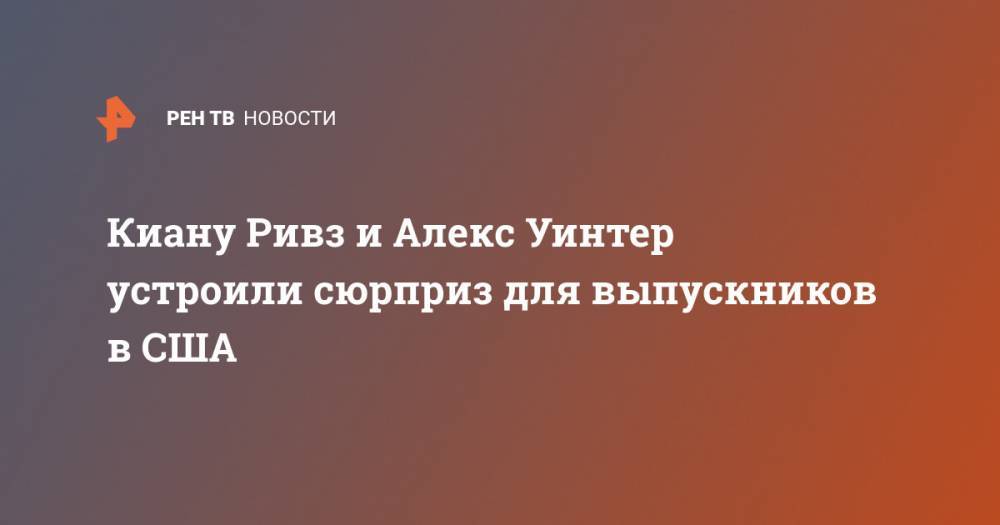 Киану Ривз - Киану Ривз и Алекс Уинтер устроили сюрприз для выпускников в США - ren.tv - США