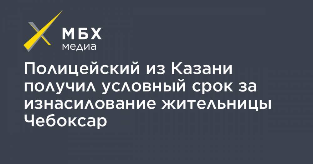 Полицейский из Казани получил условный срок за изнасилование жительницы Чебоксар - mbk.news - респ. Чувашия - Казань - Чебоксары