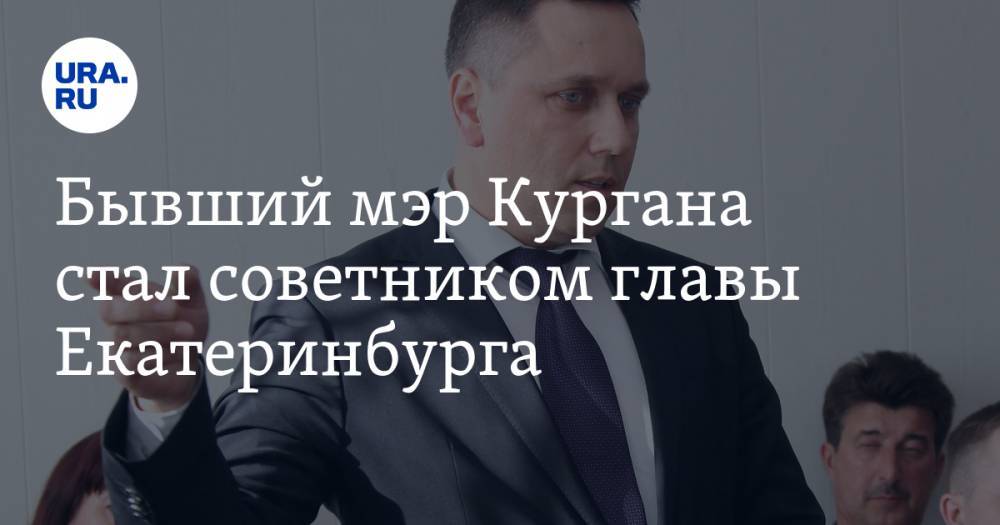 Александр Высокинский - Бывший мэр Кургана стал советником главы Екатеринбурга. Его готовят на место вице-мэра - ura.news - Екатеринбург - Курган