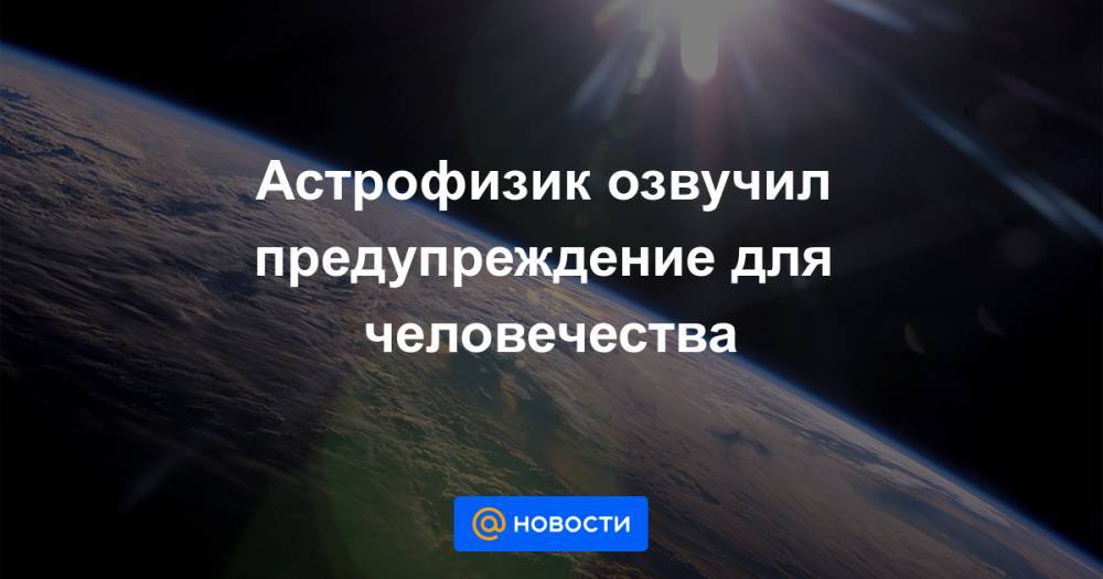 Астрофизик озвучил предупреждение для человечества - news.mail.ru - шт. Огайо