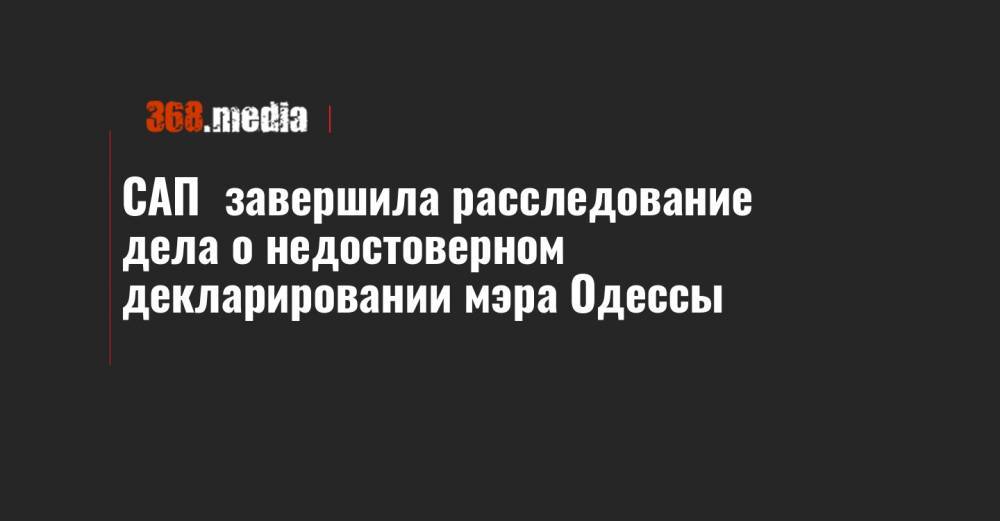 САП завершила расследование дела о недостоверном декларировании мэра Одессы - 368.media - Одесса