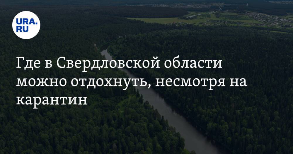 Где в Свердловской области можно отдохнуть, несмотря на карантин. СПИСОК МЕСТ - ura.news - Свердловская обл.