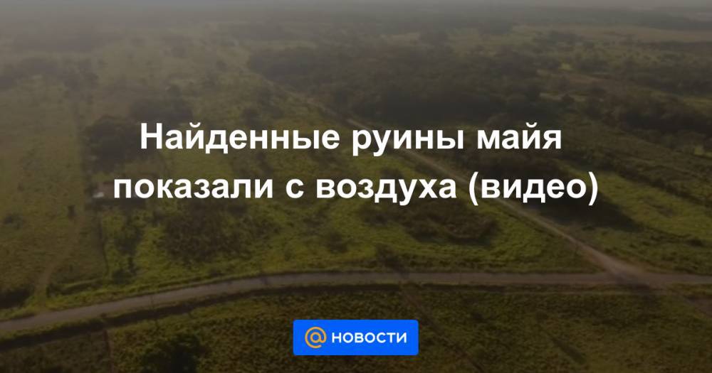 Найденные руины майя показали с воздуха (видео) - news.mail.ru - Mexico