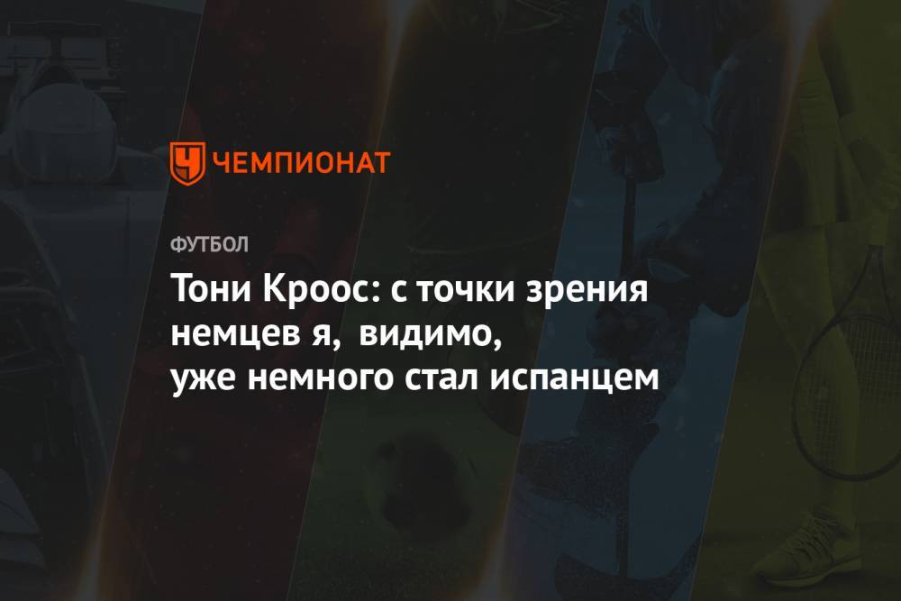 Тони Кроос - Тони Кроос: с точки зрения немцев я, видимо, уже немного стал испанцем - championat.com - Германия - Испания
