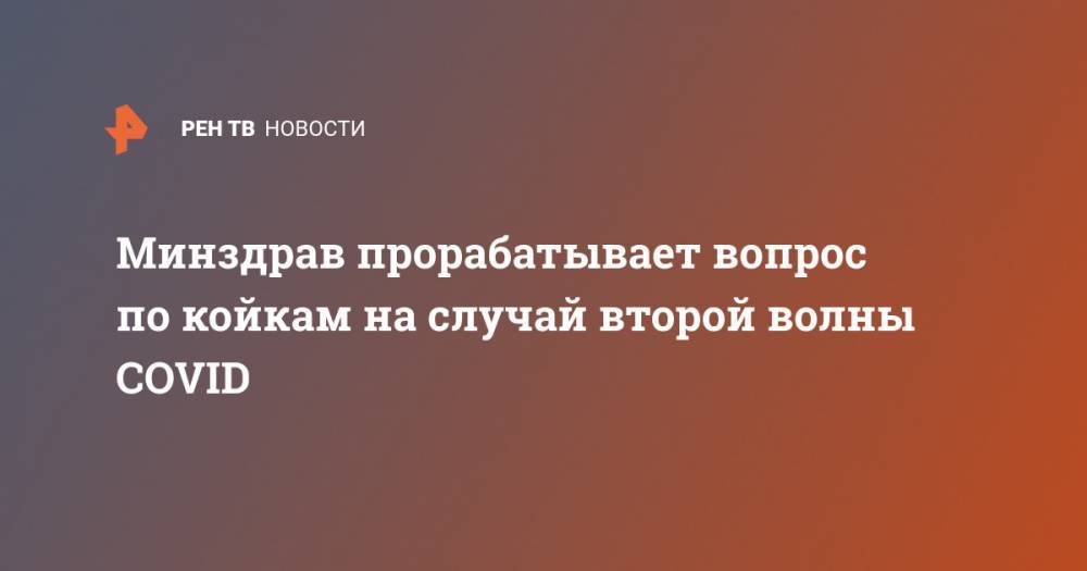 Анна Попова - Евгений Камкин - Минздрав прорабатывает вопрос по койкам на случай второй волны COVID - ren.tv - Россия