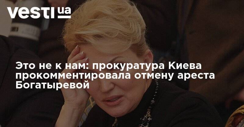 Это не к нам: прокуратура Киева прокомментировала отмену ареста Богатыревой - vesti.ua - Украина - Киев