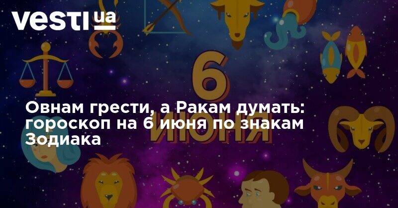 Овнам грести, а Ракам думать: гороскоп на 6 июня по знакам Зодиака - vesti.ua