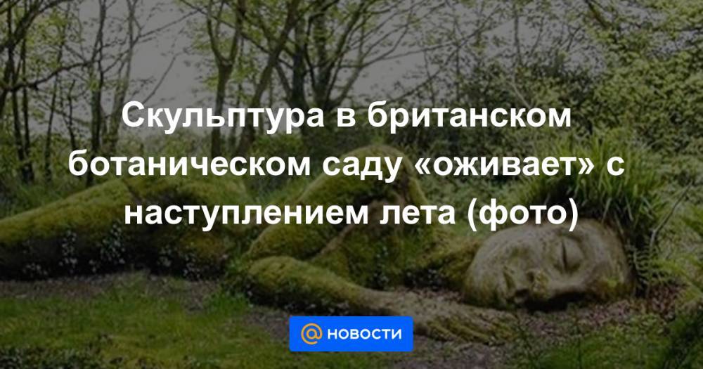 Скульптура в британском ботаническом саду «оживает» с наступлением лета (фото) - news.mail.ru - Англия