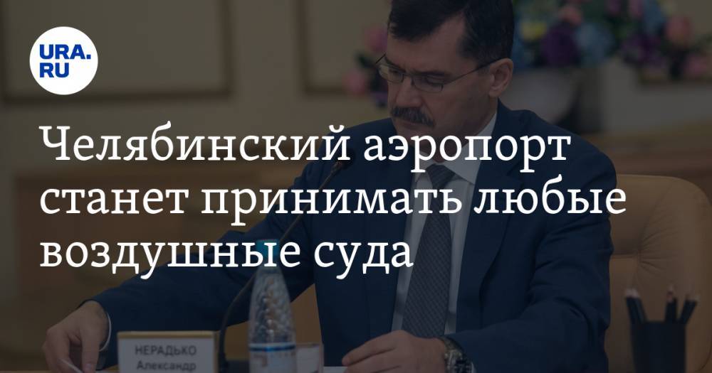 Александр Нерадько - Челябинский аэропорт станет принимать любые воздушные суда. Таких в России только семь - ura.news - Россия - Челябинск