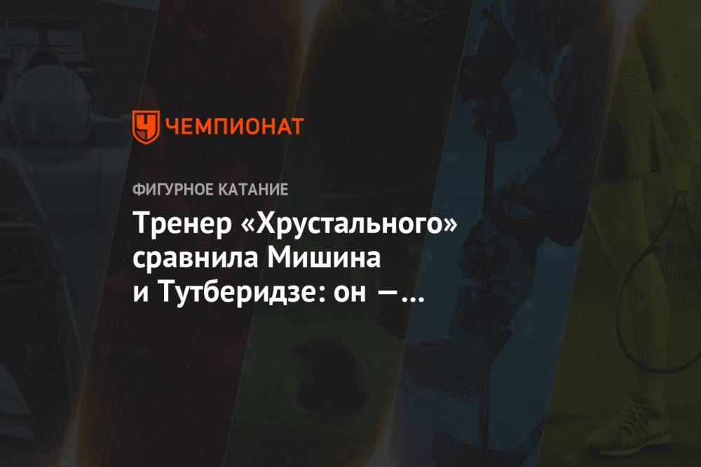 Этери Тутберидзе - Алексей Мишин - Тренер «Хрустального» сравнила Мишина и Тутберидзе: он — открытый, а она — просто звезда - championat.com