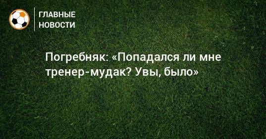 Павел Погребняк - Роман Широков - Погребняк: «Попадался ли мне тренер-мудак? Увы, было» - bombardir.ru - Россия