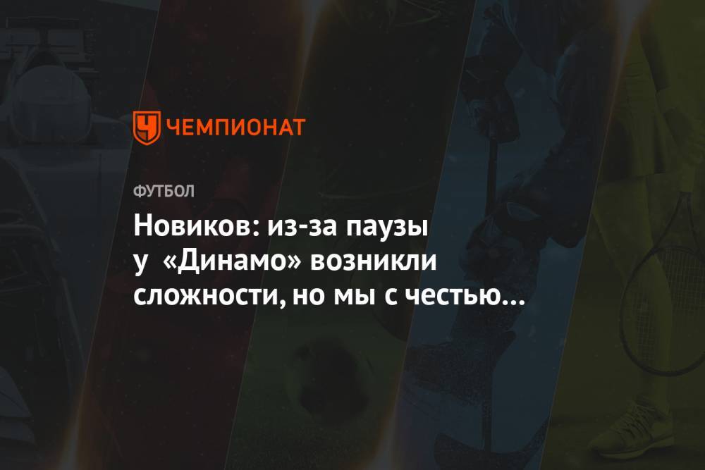 Кирилл Новиков - Новиков: из-за паузы у «Динамо» возникли сложности, но мы с честью выходим из ситуации - championat.com