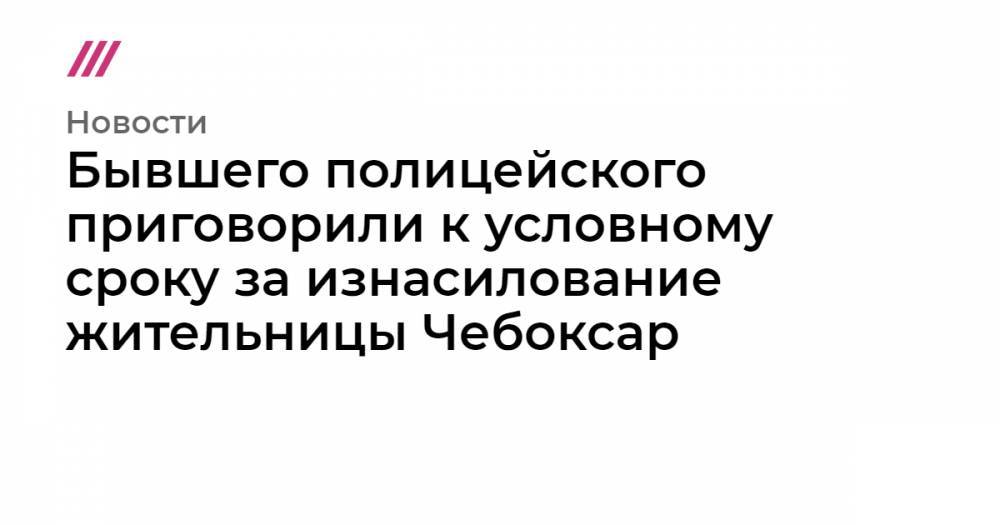 Бывшего полицейского приговорили к условному сроку за изнасилование жительницы Чебоксар - tvrain.ru - Чебоксары