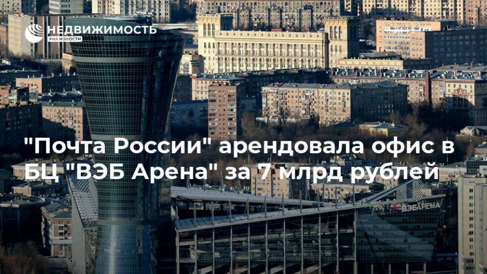 "Почта России" арендовала офис в БЦ "ВЭБ Арена" за 7 млрд рублей - realty.ria.ru - Москва - Россия