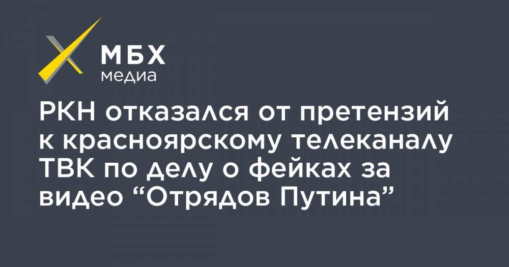РКН отказался от претензий к красноярскому телеканалу ТВК по делу о фейках за видео “Отрядов Путина” - mbk.news - Красноярск