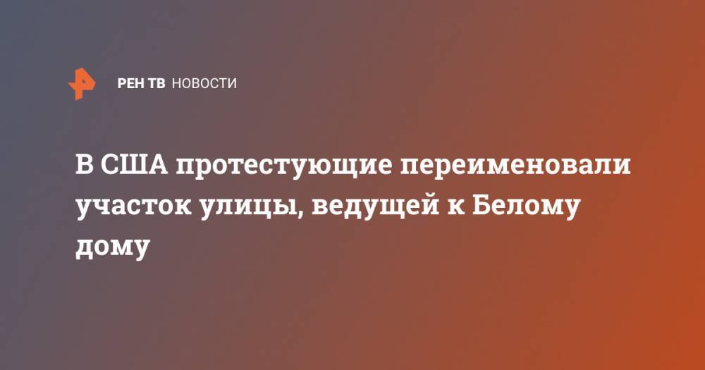 Джордж Флойд - В США протестующие переименовали участок улицы, ведущей к Белому дому - ren.tv - США